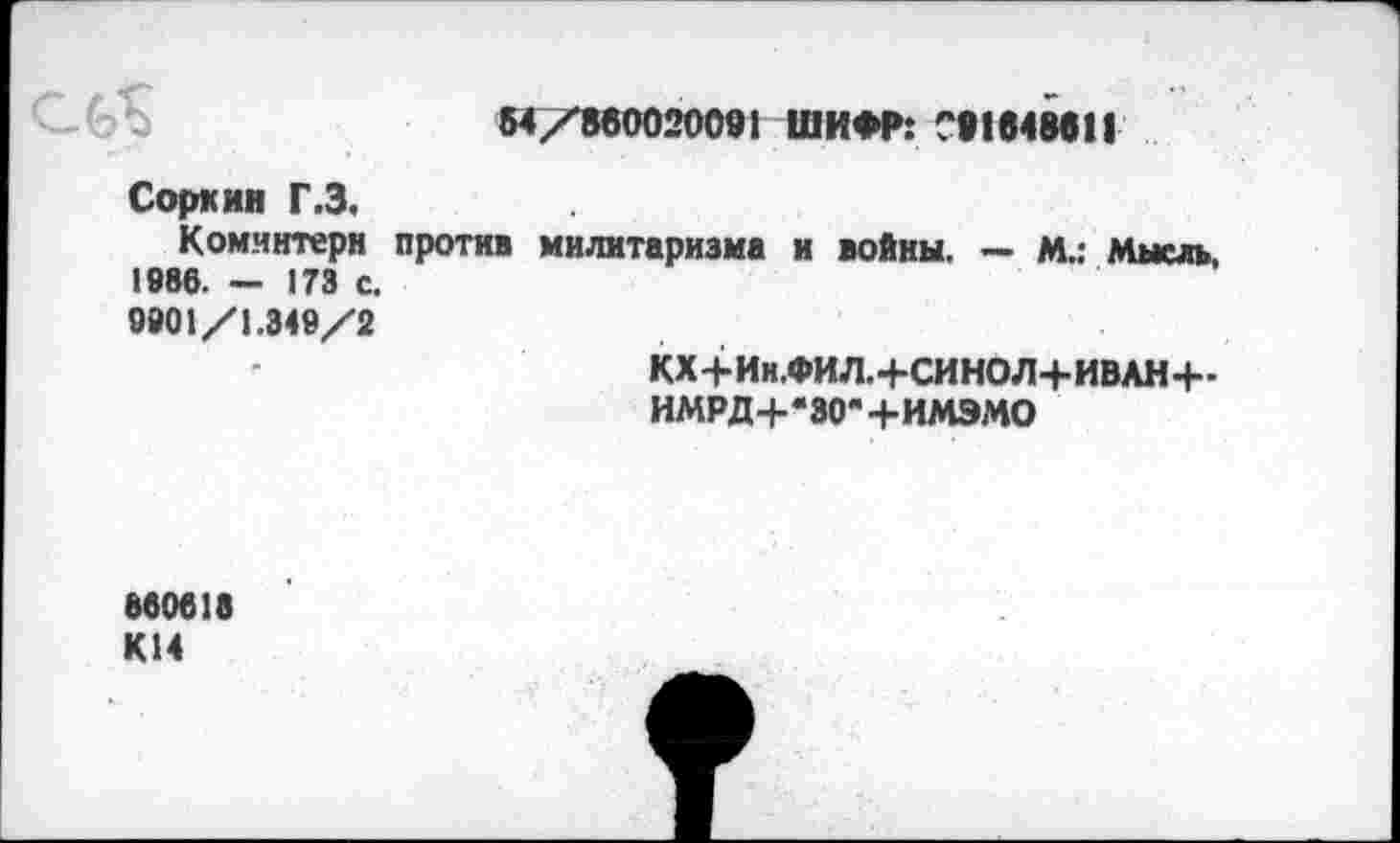 ﻿С 6^	54/850020091 ШИФР: С91в48в11
С орк ин Г.3.
Коминтерн против милитаризма и войны. — М.: Мысль, 1986. — 173 с.
9901/1.349/2
КХ+ЙИ.ФИЛ.+СИНОЛ+ИВАН+-
ИМРД+-30"+ИМЭМО
860618 К14